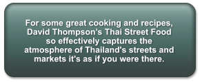 For some great cooking and recipes, David Thompson’s Thai Street Food so effectively captures the atmosphere of Thailand's streets and markets it's as if you were there.